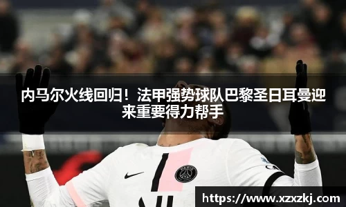 内马尔火线回归！法甲强势球队巴黎圣日耳曼迎来重要得力帮手