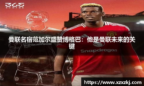 曼联名宿范加尔盛赞博格巴：他是曼联未来的关键