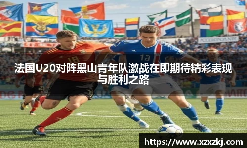 法国U20对阵黑山青年队激战在即期待精彩表现与胜利之路