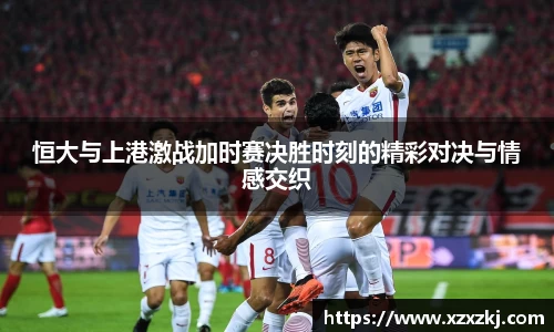 恒大与上港激战加时赛决胜时刻的精彩对决与情感交织