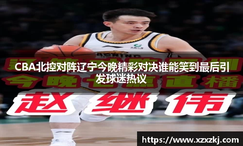 CBA北控对阵辽宁今晚精彩对决谁能笑到最后引发球迷热议
