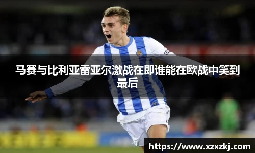 马赛与比利亚雷亚尔激战在即谁能在欧战中笑到最后
