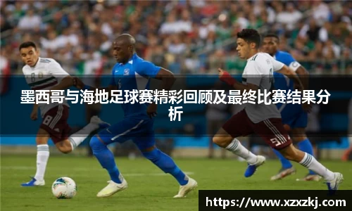 墨西哥与海地足球赛精彩回顾及最终比赛结果分析
