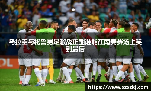 乌拉圭与秘鲁男足激战正酣谁能在南美赛场上笑到最后