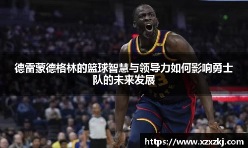 德雷蒙德格林的篮球智慧与领导力如何影响勇士队的未来发展