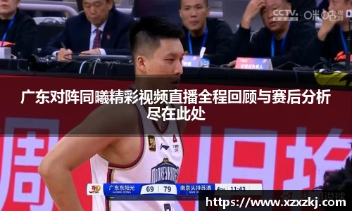 广东对阵同曦精彩视频直播全程回顾与赛后分析尽在此处