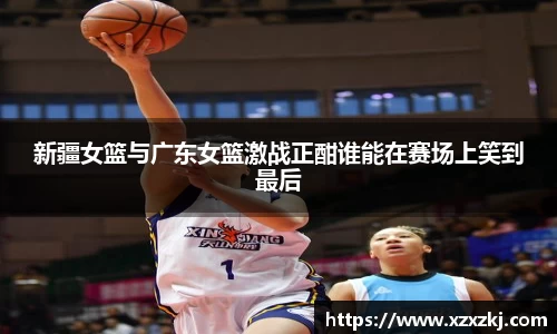 新疆女篮与广东女篮激战正酣谁能在赛场上笑到最后