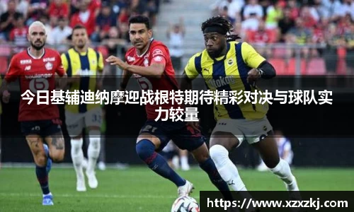 今日基辅迪纳摩迎战根特期待精彩对决与球队实力较量