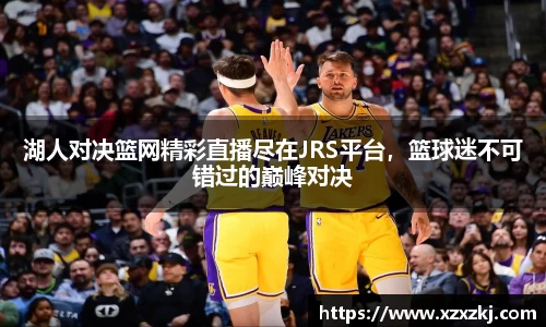湖人对决篮网精彩直播尽在JRS平台，篮球迷不可错过的巅峰对决